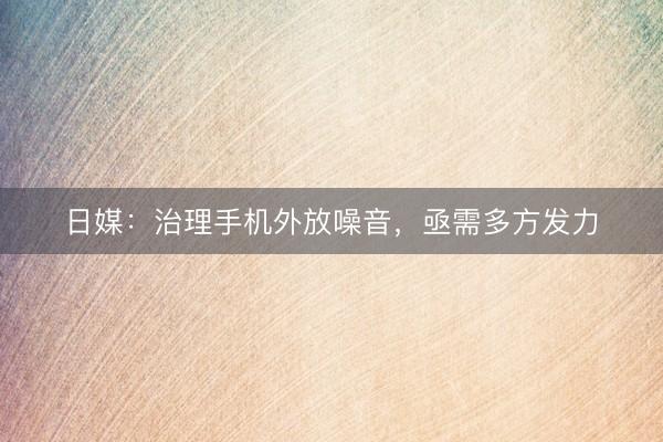 日媒：治理手机外放噪音，亟需多方发力
