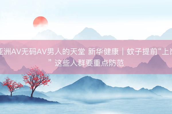 亚洲AV无码AV男人的天堂 新华健康｜蚊子提前“上岗” 这些人群要重点防范