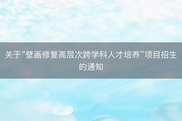 关于“壁画修复高层次跨学科人才培养”项目招生的通知