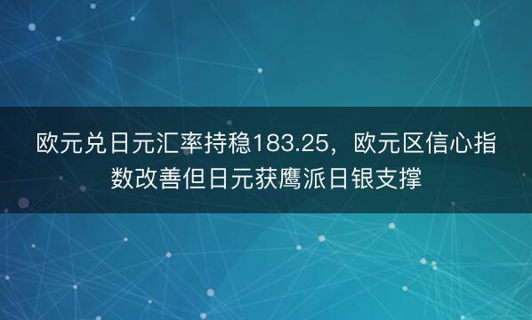 欧元兑日元汇率持稳183.25，欧元区信心指数改善但日元获鹰派日银支撑