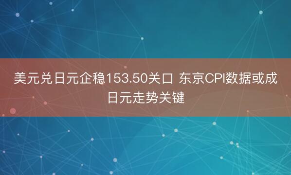 美元兑日元企稳153.50关口 东京CPI数据或成日元走势关键