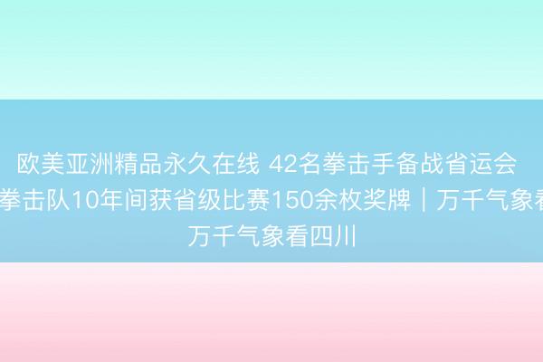 欧美亚洲精品永久在线 42名拳击手备战省运会  广安拳击队10年间获省级比赛150余枚奖牌｜万千气象看四川