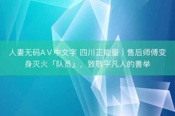 人妻无码AⅤ中文字 四川正能量｜售后师傅变身灭火「队员」，致敬平凡人的善举