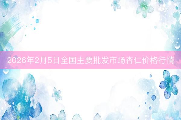 2026年2月5日全国主要批发市场杏仁价格行情