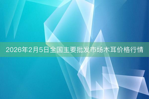 2026年2月5日全国主要批发市场木耳价格行情