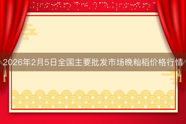 2026年2月5日全国主要批发市场晚籼稻价格行情