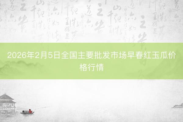 2026年2月5日全国主要批发市场早春红玉瓜价格行情