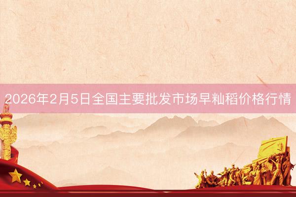 2026年2月5日全国主要批发市场早籼稻价格行情