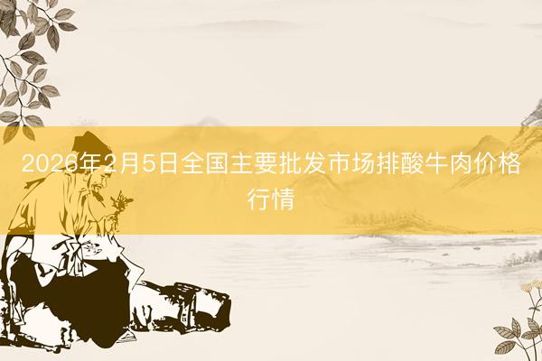2026年2月5日全国主要批发市场排酸牛肉价格行情