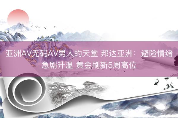 亚洲AV无码AV男人的天堂 邦达亚洲：避险情绪急剧升温 黄金刷新5周高位
