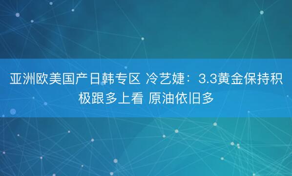亚洲欧美国产日韩专区 冷艺婕：3.3黄金保持积极跟多上看 原油依旧多