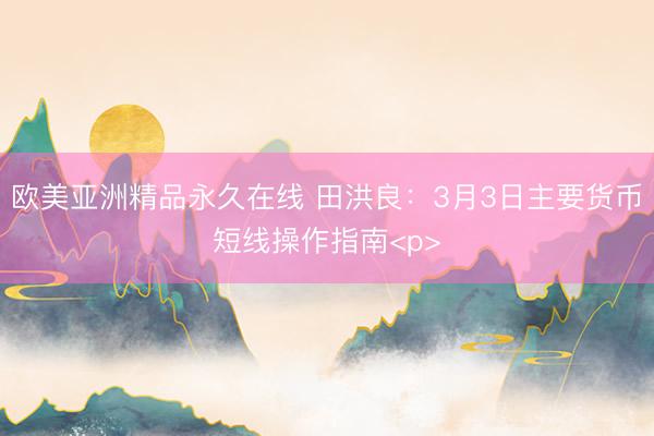 欧美亚洲精品永久在线 田洪良：3月3日主要货币短线操作指南<p>