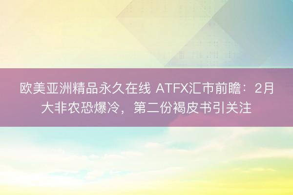 欧美亚洲精品永久在线 ATFX汇市前瞻：2月大非农恐爆冷，第二份褐皮书引关注