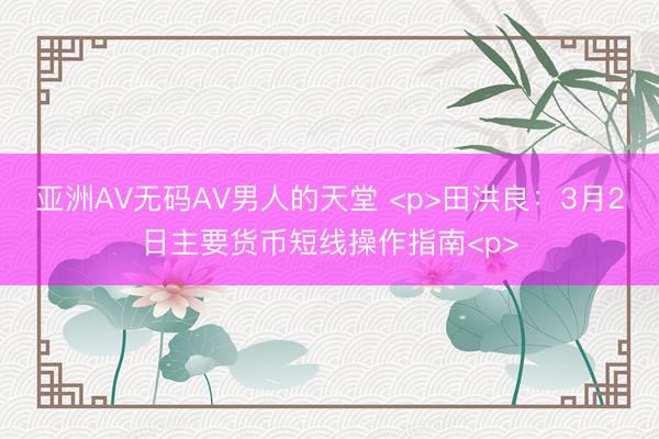 亚洲AV无码AV男人的天堂 <p>田洪良：3月2日主要货币短线操作指南<p>