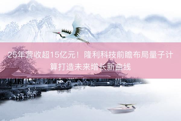 25年营收超15亿元！隆利科技前瞻布局量子计算打造未来增长新曲线
