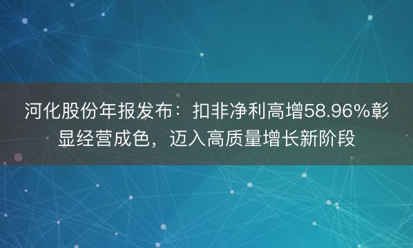 河化股份年报发布：扣非净利高增58.96%彰显经营成色，迈入高质量增长新阶段