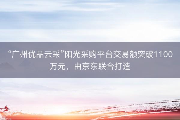 “广州优品云采”阳光采购平台交易额突破1100万元，由京东联合打造