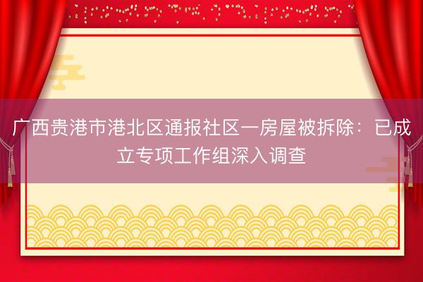 广西贵港市港北区通报社区一房屋被拆除：已成立专项工作组深入调查