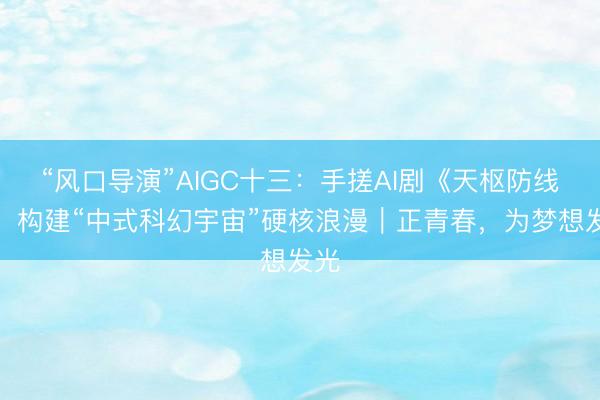 “风口导演”AIGC十三：手搓AI剧《天枢防线》，构建“中式科幻宇宙”硬核浪漫｜正青春，为梦想发光