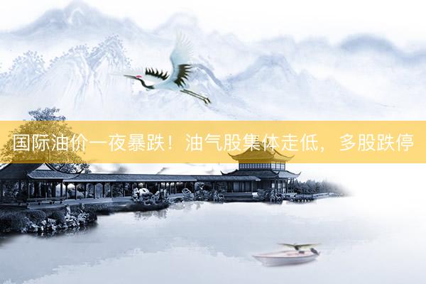 国际油价一夜暴跌！油气股集体走低，多股跌停