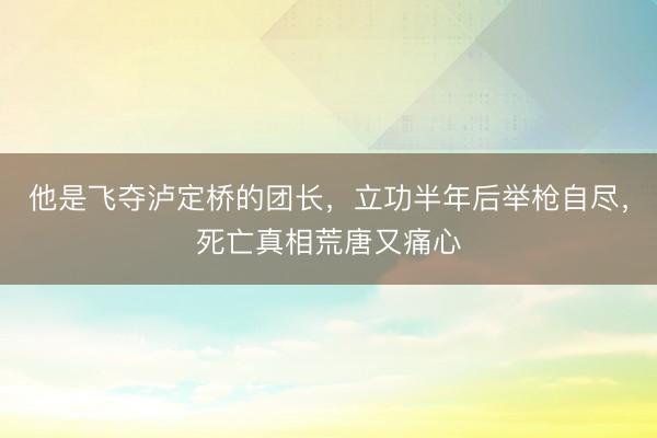 他是飞夺泸定桥的团长，立功半年后举枪自尽，死亡真相荒唐又痛心