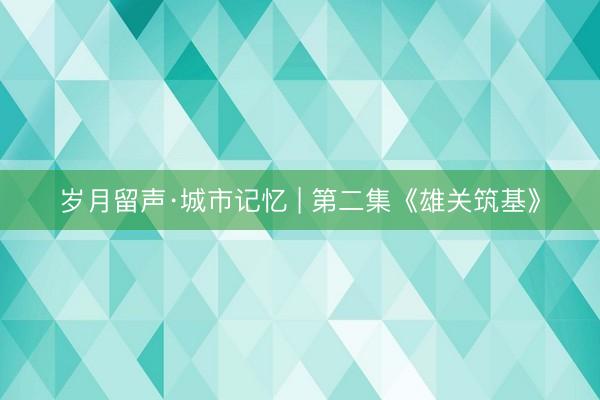 岁月留声·城市记忆 | 第二集《雄关筑基》