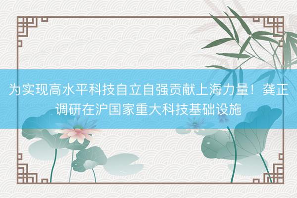 为实现高水平科技自立自强贡献上海力量！龚正调研在沪国家重大科技基础设施