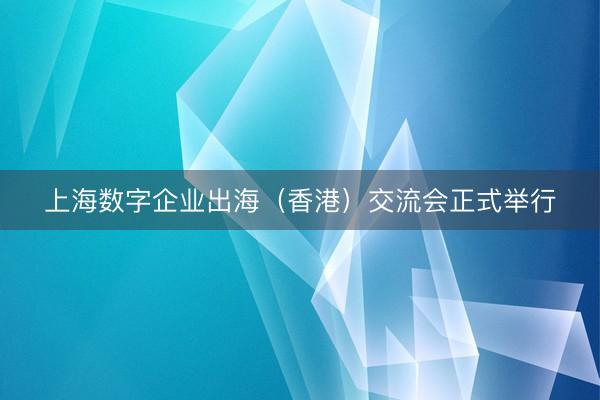 上海数字企业出海（香港）交流会正式举行