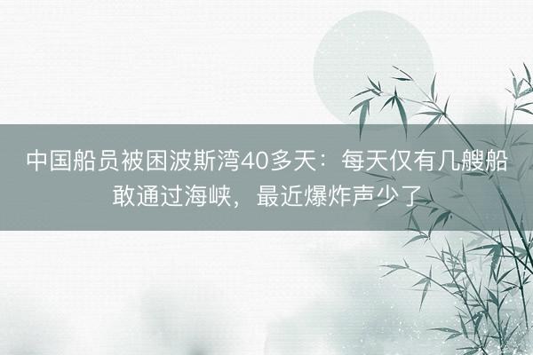 中国船员被困波斯湾40多天：每天仅有几艘船敢通过海峡，最近爆炸声少了