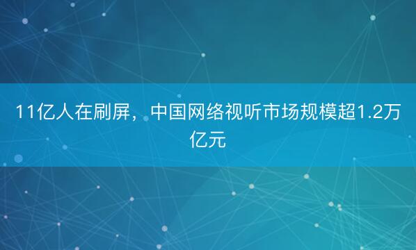 11亿人在刷屏，中国网络视听市场规模超1.2万亿元