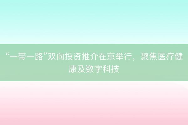 “一带一路”双向投资推介在京举行，聚焦医疗健康及数字科技