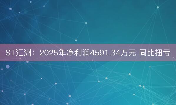 ST汇洲：2025年净利润4591.34万元 同比扭亏