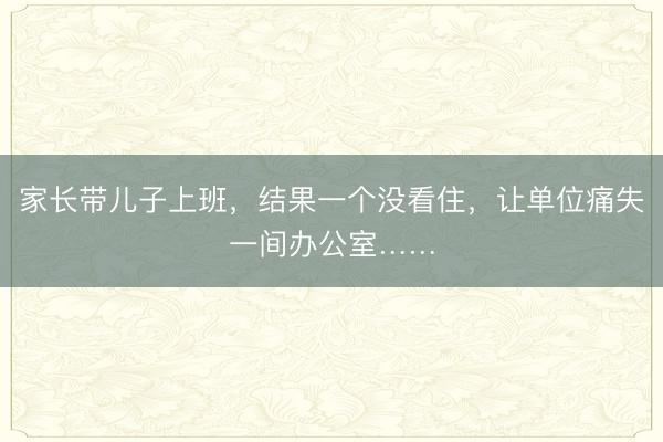 家长带儿子上班，结果一个没看住，让单位痛失一间办公室……