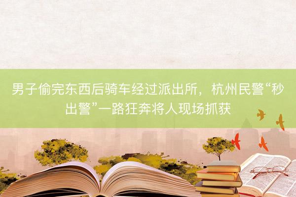 男子偷完东西后骑车经过派出所，杭州民警“秒出警”一路狂奔将人现场抓获