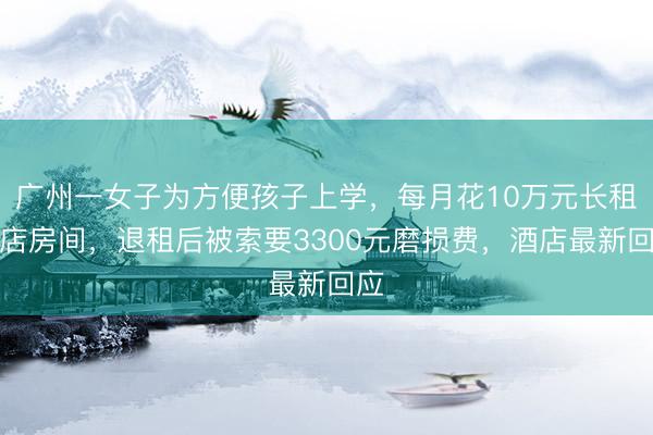 广州一女子为方便孩子上学，每月花10万元长租酒店房间，退租后被索要3300元磨损费，酒店最新回应