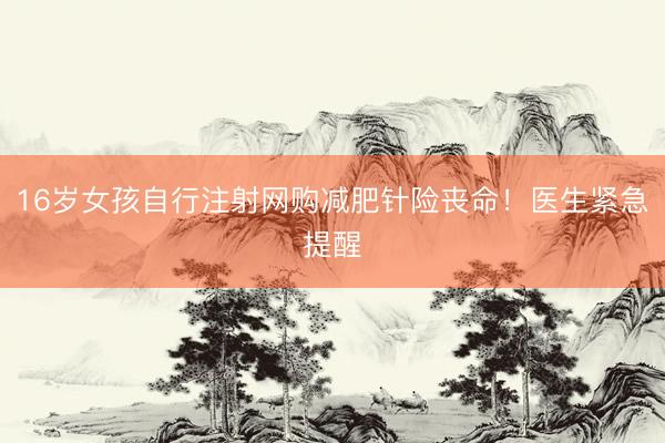 16岁女孩自行注射网购减肥针险丧命！医生紧急提醒