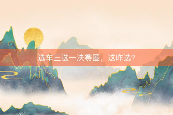 选车三选一决赛圈，这咋选？