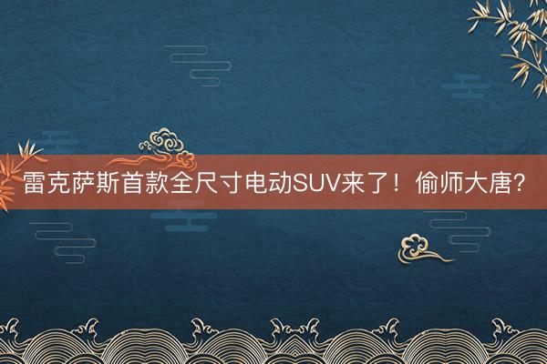 雷克萨斯首款全尺寸电动SUV来了！偷师大唐？