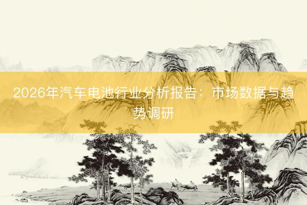 2026年汽车电池行业分析报告：市场数据与趋势调研