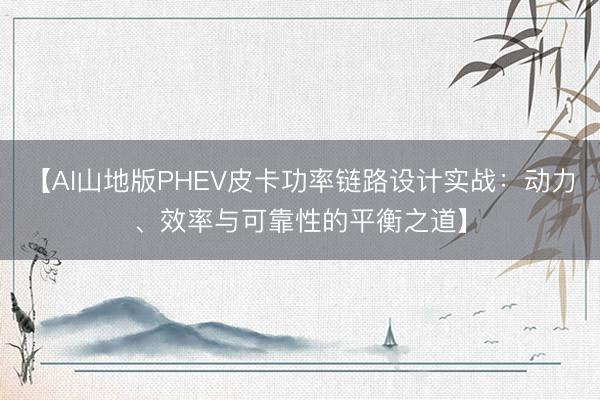 【AI山地版PHEV皮卡功率链路设计实战：动力、效率与可靠性的平衡之道】