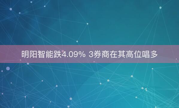 明阳智能跌4.09% 3券商在其高位唱多