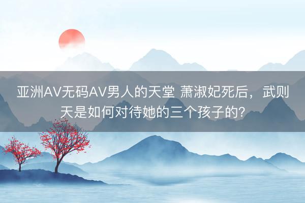 亚洲AV无码AV男人的天堂 萧淑妃死后，武则天是如何对待她的三个孩子的？