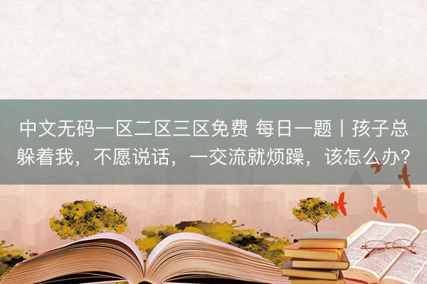 中文无码一区二区三区免费 每日一题丨孩子总躲着我，不愿说话，一交流就烦躁，该怎么办？