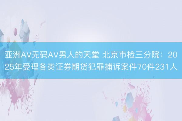亚洲AV无码AV男人的天堂 北京市检三分院：2025年受理各类证券期货犯罪捕诉案件70件231人