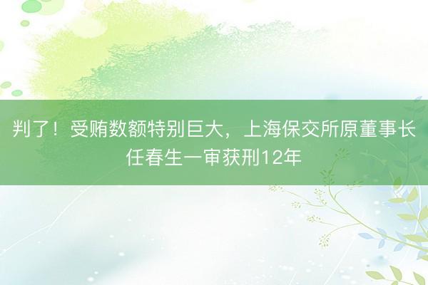 判了！受贿数额特别巨大，上海保交所原董事长任春生一审获刑12年