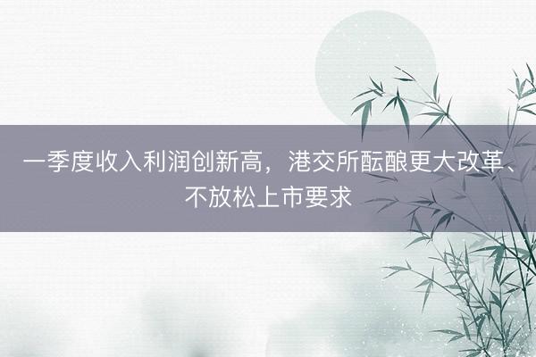 一季度收入利润创新高，港交所酝酿更大改革、不放松上市要求