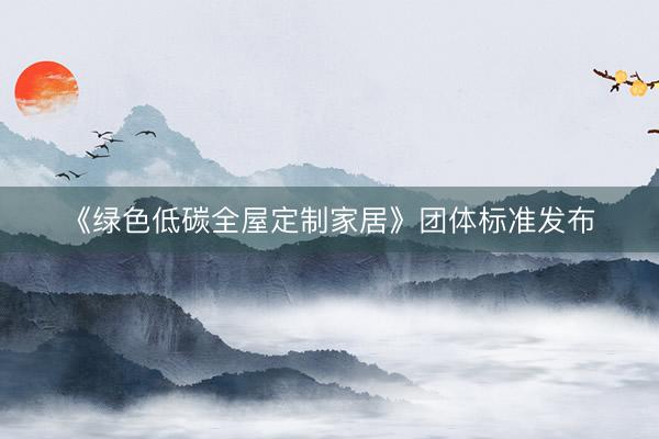 《绿色低碳全屋定制家居》团体标准发布