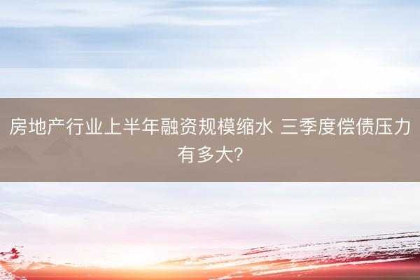 房地产行业上半年融资规模缩水 三季度偿债压力有多大？