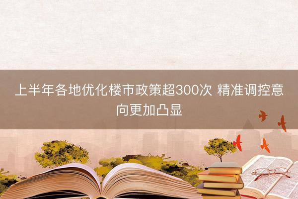 上半年各地优化楼市政策超300次 精准调控意向更加凸显