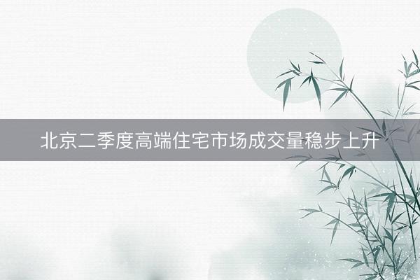北京二季度高端住宅市场成交量稳步上升